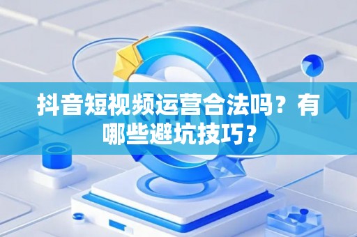 抖音短视频运营合法吗？有哪些避坑技巧？