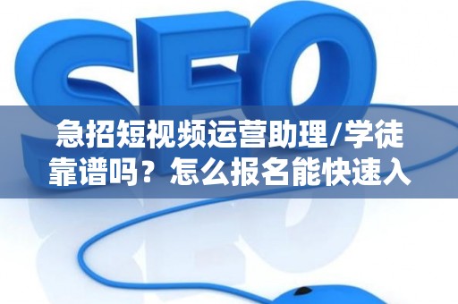 急招短视频运营助理/学徒靠谱吗？怎么报名能快速入职？