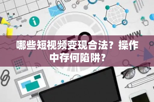 哪些短视频变现合法？操作中存何陷阱？