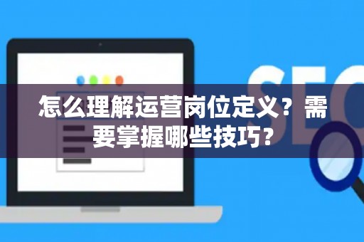 怎么理解运营岗位定义？需要掌握哪些技巧？